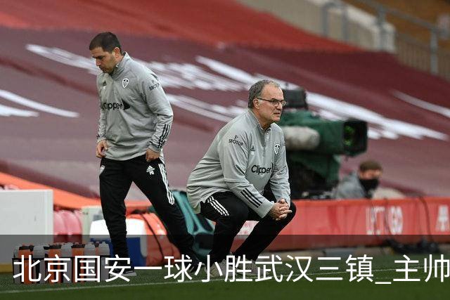 北京国安一球小胜武汉三镇 主帅：球员还需要做得更聪明一些
