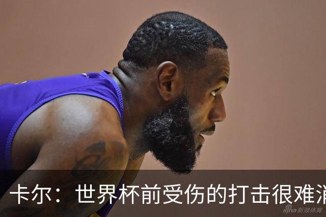 卡尔：世界杯前受伤的打击很难消化，感谢家人、女友和拜仁的支持