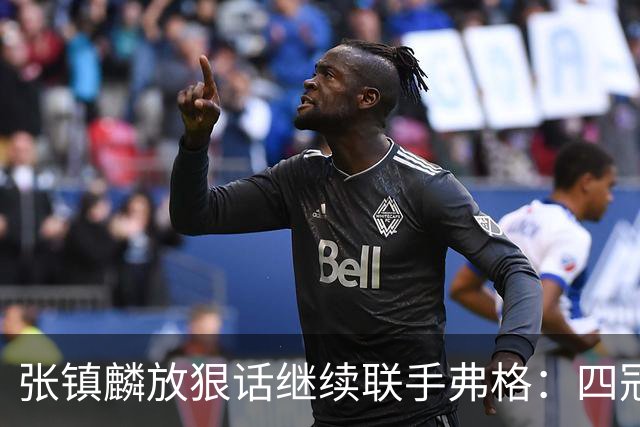 张镇麟放狠话继续联手弗格：四冠只是开始想要拿更多！两人关系不止是抱大腿