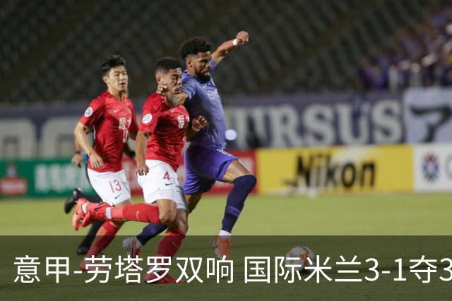 意甲-劳塔罗双响 国际米兰3-1夺3连胜紧追榜首