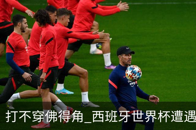 打不穿佛得角 西班牙世界杯遭遇“系统局”?