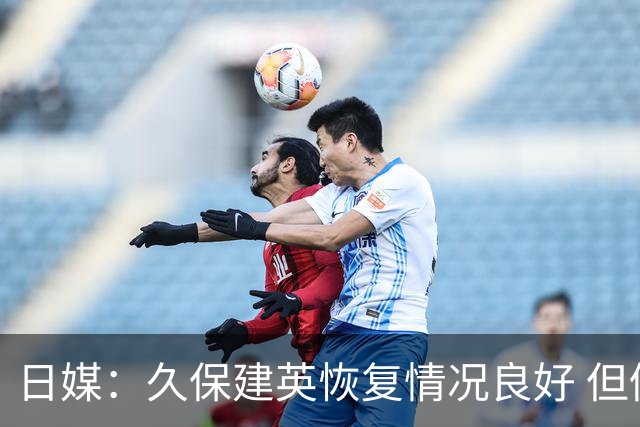 日媒：久保建英恢复情况良好 但仍或缺席与巴西的淘汰赛