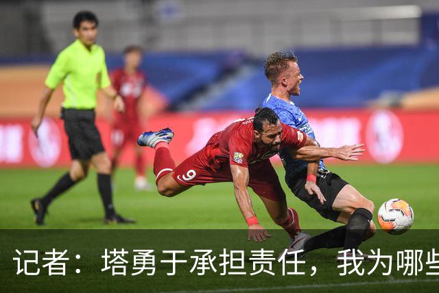 记者：塔勇于承担责任，我为哪些诽谤和侮辱他的败类感到羞耻